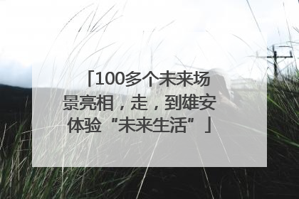 100多个未来场景亮相，走，到雄安体验“未来生活”