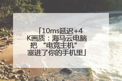 10ms延迟+4K画质：海马云电脑把 “电竞主机” 塞进了你的手机里