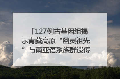 127例古基因组揭示青藏高原“幽灵祖先”与南亚语系族群遗传起源｜封面科考队