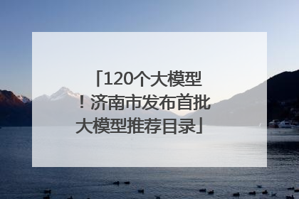 120个大模型！济南市发布首批大模型推荐目录
