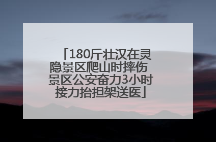 180斤壮汉在灵隐景区爬山时摔伤 景区公安奋力3小时接力抬担架送医