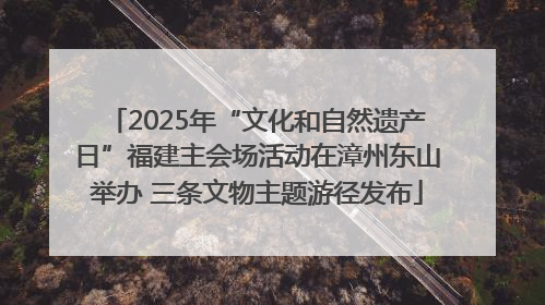 2025年“文化和自然遗产日”福建主会场活动在漳州东山举办 三条文物主题游径发布