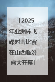 2025年亚洲杯飞碟射击比赛在山西临汾盛大开幕