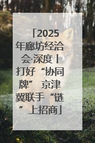 2025年廊坊经洽会·深度丨打好“协同牌” 京津冀联手“链”上招商