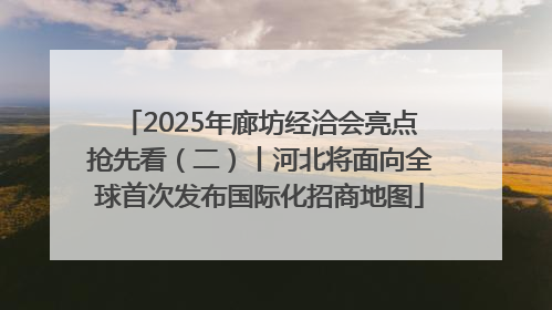 2025年廊坊经洽会亮点抢先看（二）丨河北将面向全球首次发布国际化招商地图