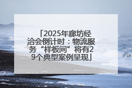 2025年廊坊经洽会倒计时：物流服务“样板间”将有29个典型案例呈现