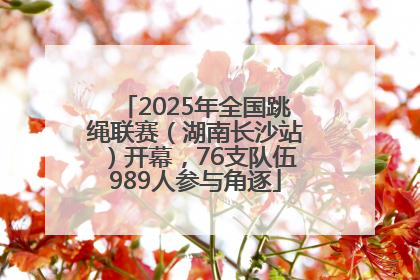 2025年全国跳绳联赛（湖南长沙站）开幕，76支队伍989人参与角逐