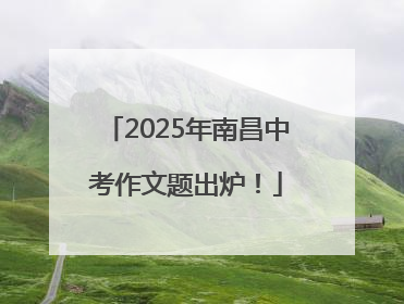 2025年南昌中考作文题出炉！