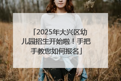 2025年大兴区幼儿园招生开始啦！手把手教您如何报名