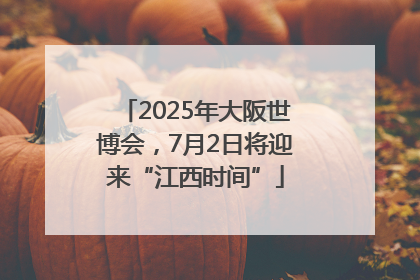 2025年大阪世博会，7月2日将迎来“江西时间”