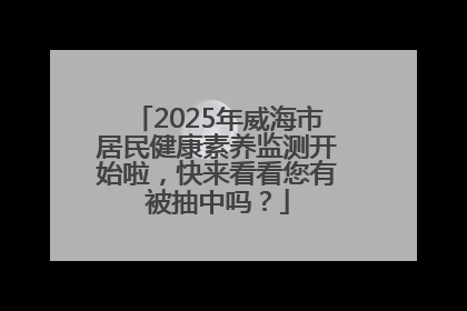2025年威海市居民健康素养监测开始啦，快来看看您有被抽中吗？