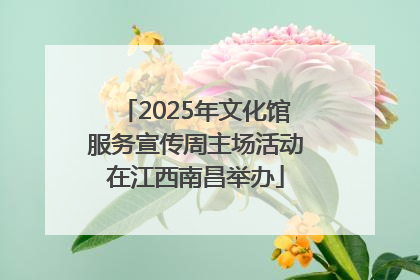 2025年文化馆服务宣传周主场活动在江西南昌举办