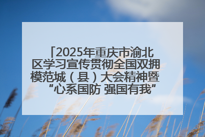 2025年重庆市渝北区学习宣传贯彻全国双拥模范城（县）大会精神暨“心系国防 强国有我”国防教育活动