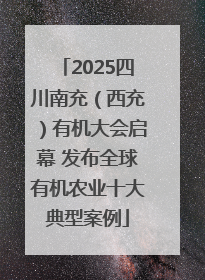 2025四川南充（西充）有机大会启幕 发布全球有机农业十大典型案例
