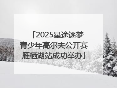 2025星途逐梦青少年高尔夫公开赛雁栖湖站成功举办