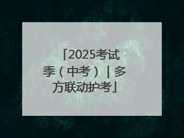 2025考试季（中考）｜多方联动护考