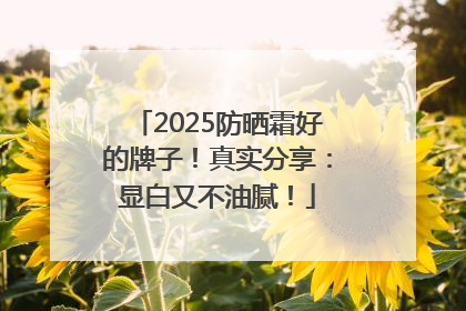 2025防晒霜好的牌子！真实分享：显白又不油腻！