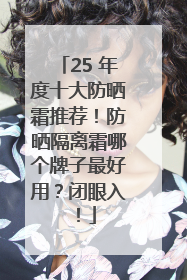 25 年度十大防晒霜推荐！防晒隔离霜哪个牌子最好用？闭眼入！