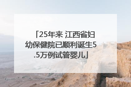 25年来 江西省妇幼保健院已顺利诞生5.5万例试管婴儿