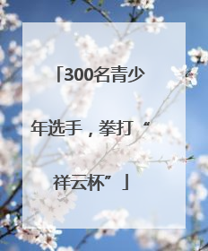 300名青少年选手，拳打“祥云杯”