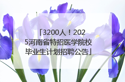 3200人！2025河南省特招医学院校毕业生计划招聘公告