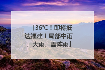 36℃！即将抵达福建！局部中雨、大雨、雷阵雨
