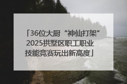 36位大厨“神仙打架” 2025拱墅区职工职业技能竞赛玩出新高度