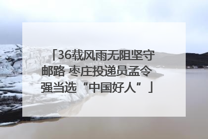 36载风雨无阻坚守邮路 枣庄投递员孟令强当选“中国好人”