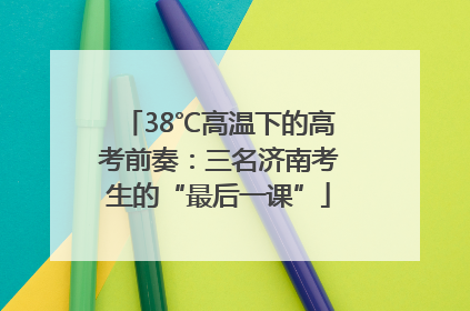 38℃高温下的高考前奏：三名济南考生的“最后一课”