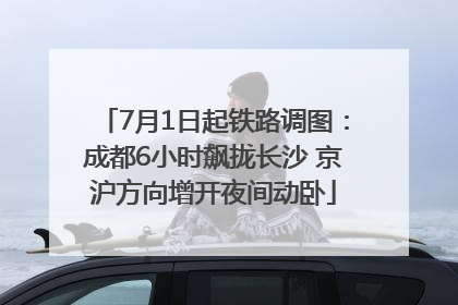 7月1日起铁路调图：成都6小时飙拢长沙 京沪方向增开夜间动卧