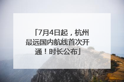7月4日起，杭州最远国内航线首次开通！时长公布