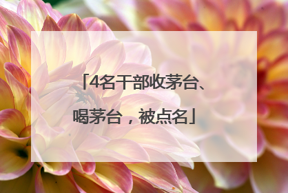 4名干部收茅台、喝茅台，被点名
