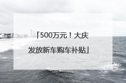 500万元！大庆发放新车购车补贴