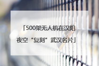 500架无人机在汉阳夜空“复刻”武汉名片