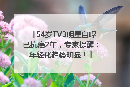 54岁TVB明星自曝已抗癌2年，专家提醒：年轻化趋势明显！