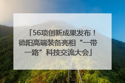 56项创新成果发布！德阳高端装备亮相“一带一路”科技交流大会