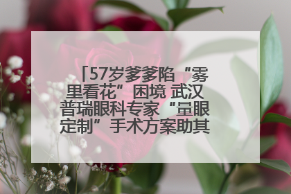 57岁爹爹陷“雾里看花”困境 武汉普瑞眼科专家“量眼定制”手术方案助其重见清晰视界