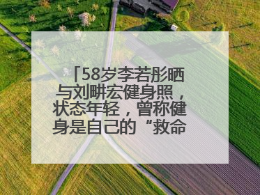 58岁李若彤晒与刘畊宏健身照，状态年轻，曾称健身是自己的“救命恩人”