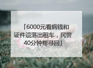 6000元看病钱和证件遗落出租车，民警40分钟帮寻回