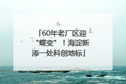 60年老厂区迎“蝶变”！海淀新添一处科创地标