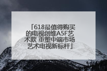618最值得购买的电视创维A5F艺术款 重塑中端市场艺术电视新标杆
