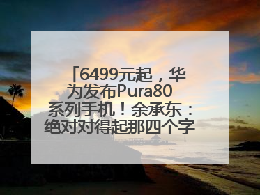 6499元起，华为发布Pura80系列手机！余承东：绝对对得起那四个字！华为近十年研发投入12490亿元