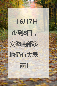 6月7日夜到8日，安徽南部多地仍有大暴雨