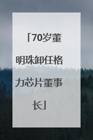 70岁董明珠卸任格力芯片董事长