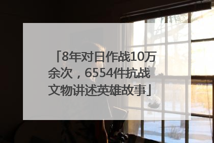 8年对日作战10万余次，6554件抗战文物讲述英雄故事