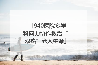940医院多学科同力协作救治“双癌”老人生命