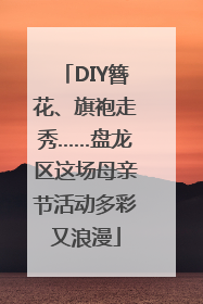 DIY簪花、旗袍走秀……盘龙区这场母亲节活动多彩又浪漫