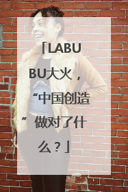 LABUBU大火，“中国创造”做对了什么？