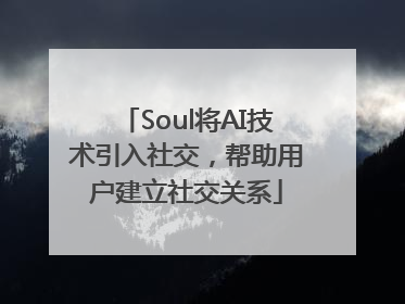 Soul将AI技术引入社交，帮助用户建立社交关系
