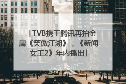 TVB携手腾讯再拍金庸《笑傲江湖》，《新闻女王2》年内播出